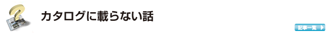 カタログに載らない話