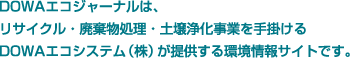 DOWAエコジャーナルは、リサイクル・廃棄物処理・土壌浄化事業を手掛けるDOWAエコシステム（株）が提供する環境情報サイトです。